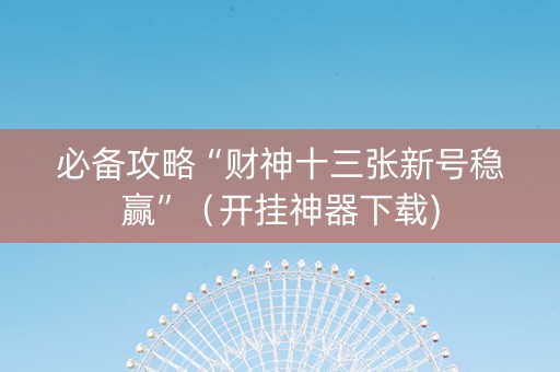 必备攻略“财神十三张新号稳赢”（开挂神器下载)