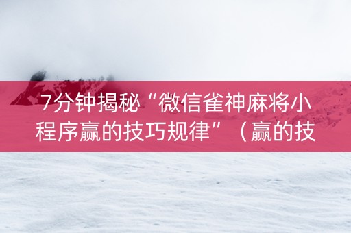 7分钟揭秘“微信雀神麻将小程序赢的技巧规律”（赢的技巧规律)