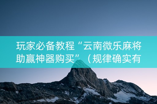 玩家必备教程“云南微乐麻将助赢神器购买”（规律确实有挂)