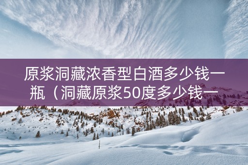 原浆洞藏浓香型白酒多少钱一瓶（洞藏原浆50度多少钱一瓶）