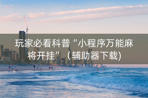玩家必看科普“小程序万能麻将开挂”（辅助器下载)