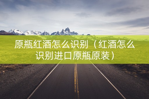 原瓶红酒怎么识别（红酒怎么识别进口原瓶原装）