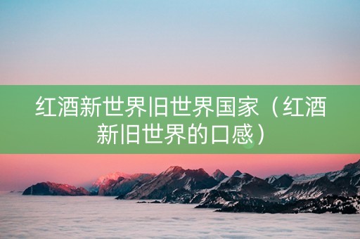 红酒新世界旧世界国家（红酒新旧世界的口感）