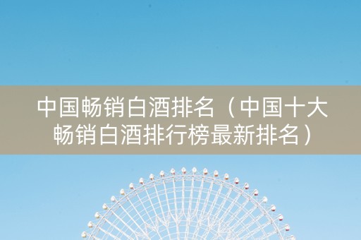 中国畅销白酒排名（中国十大畅销白酒排行榜最新排名）