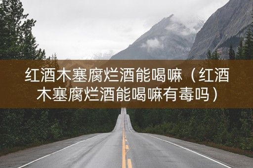 红酒木塞腐烂酒能喝嘛（红酒木塞腐烂酒能喝嘛有毒吗）