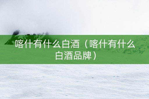 喀什有什么白酒（喀什有什么白酒品牌）