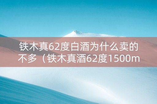 铁木真62度白酒为什么卖的不多（铁木真酒62度1500ml多少钱）