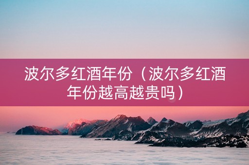 波尔多红酒年份（波尔多红酒年份越高越贵吗）
