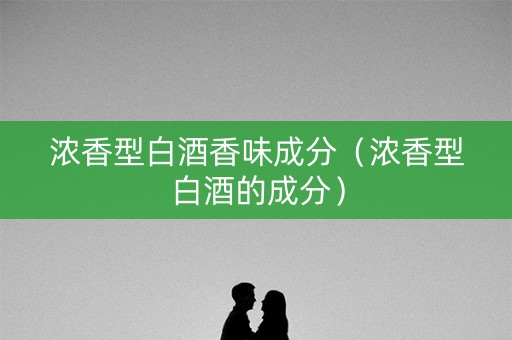 浓香型白酒香味成分（浓香型白酒的成分）