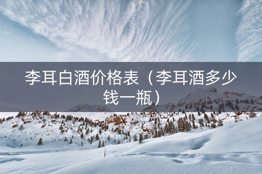 李耳白酒价格表（李耳酒多少钱一瓶）