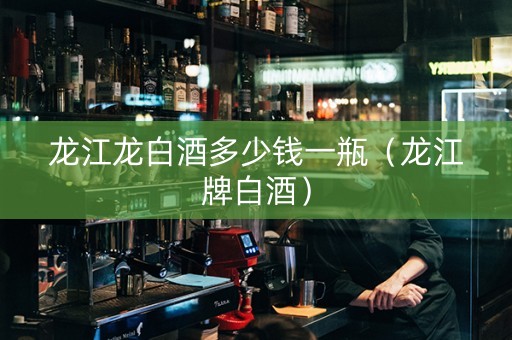 龙江龙白酒多少钱一瓶（龙江牌白酒）