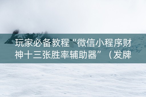 玩家必备教程“微信小程序财神十三张胜率辅助器”（发牌有什么规律吗)