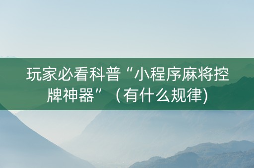 玩家必看科普“小程序麻将控牌神器”（有什么规律)