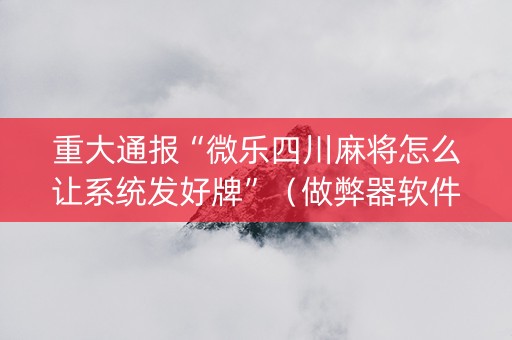 重大通报“微乐四川麻将怎么让系统发好牌”（做弊器软件下载)