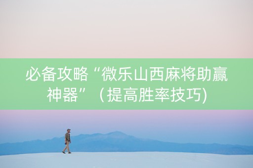 必备攻略“微乐山西麻将助赢神器”（提高胜率技巧)