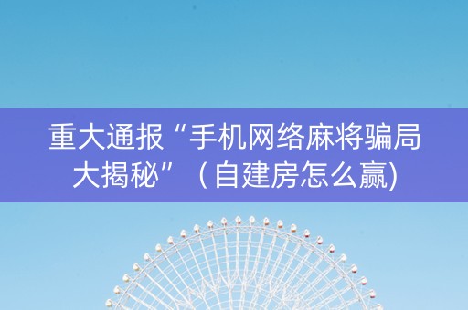 重大通报“手机网络麻将骗局大揭秘”（自建房怎么赢)