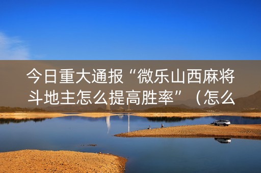 今日重大通报“微乐山西麻将斗地主怎么提高胜率”（怎么能调好牌)
