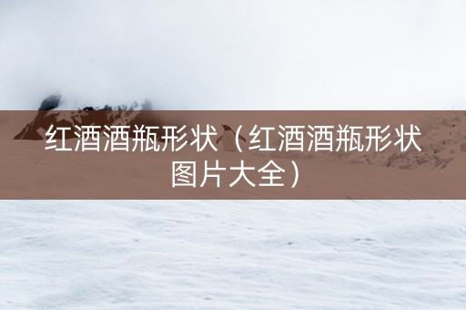 红酒酒瓶形状（红酒酒瓶形状图片大全）