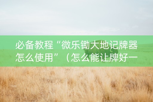 必备教程“微乐锄大地记牌器怎么使用”（怎么能让牌好一点)