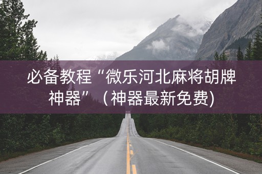 必备教程“微乐河北麻将胡牌神器”（神器最新免费)