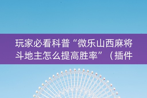 玩家必看科普“微乐山西麻将斗地主怎么提高胜率”（插件可信吗)