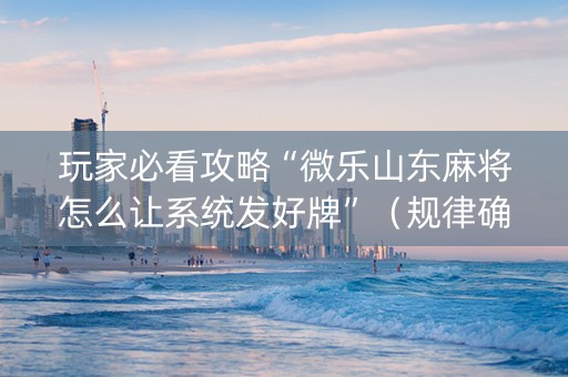 玩家必看攻略“微乐山东麻将怎么让系统发好牌”（规律确实有挂)