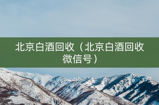 北京白酒回收（北京白酒回收微信号）