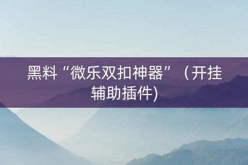 黑料“微乐双扣神器”（开挂辅助插件)
