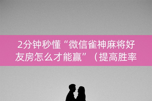 2分钟秒懂“微信雀神麻将好友房怎么才能赢”（提高胜率技巧)