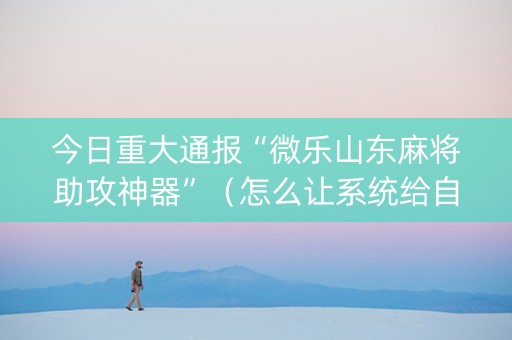 今日重大通报“微乐山东麻将助攻神器”（怎么让系统给自己好牌)