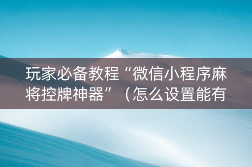 玩家必备教程“微信小程序麻将控牌神器”（怎么设置能有好牌)
