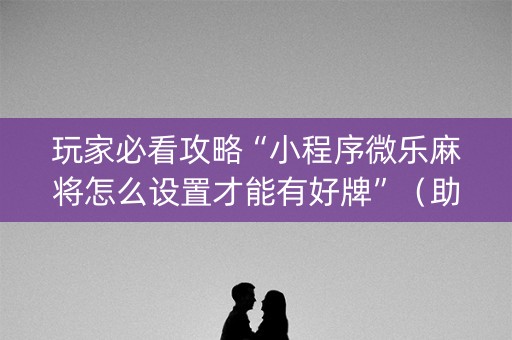 玩家必看攻略“小程序微乐麻将怎么设置才能有好牌”（助赢神器购买)