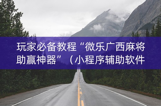 玩家必备教程“微乐广西麻将助赢神器”（小程序辅助软件)