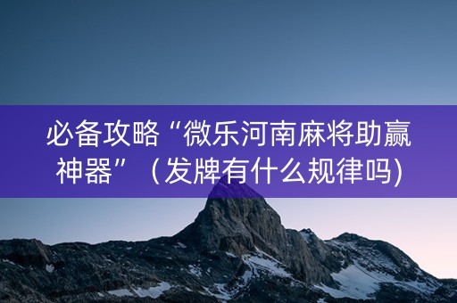 必备攻略“微乐河南麻将助赢神器”（发牌有什么规律吗)