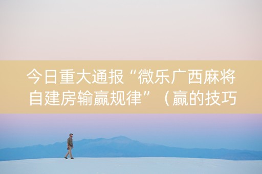 今日重大通报“微乐广西麻将自建房输赢规律”（赢的技巧规律)