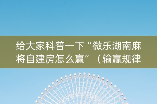 给大家科普一下“微乐湖南麻将自建房怎么赢”（输赢规律)