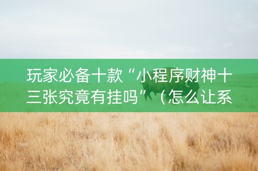玩家必备十款“小程序财神十三张究竟有挂吗”（怎么让系统给自己好牌)