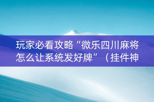 玩家必看攻略“微乐四川麻将怎么让系统发好牌”（挂件神器)