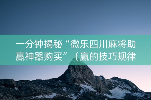 一分钟揭秘“微乐四川麻将助赢神器购买”（赢的技巧规律)