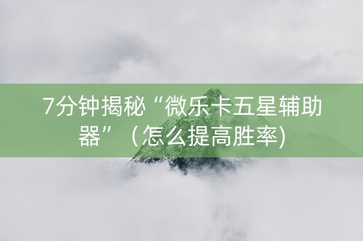 7分钟揭秘“微乐卡五星辅助器”（怎么提高胜率)