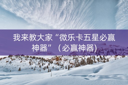 我来教大家“微乐卡五星必赢神器”（必赢神器)
