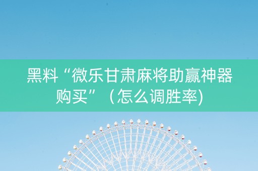 黑料“微乐甘肃麻将助赢神器购买”（怎么调胜率)