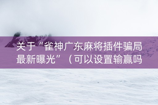 关于“雀神广东麻将插件骗局最新曝光”（可以设置输赢吗)