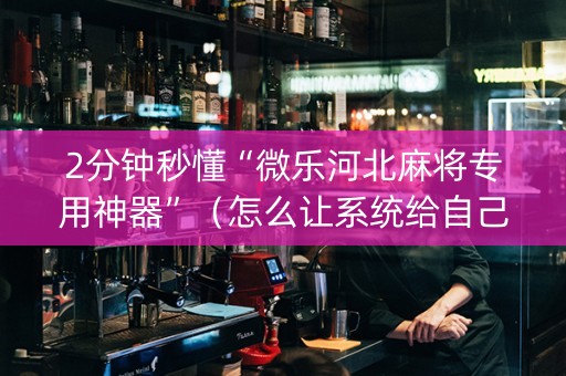 2分钟秒懂“微乐河北麻将专用神器”（怎么让系统给自己好牌)