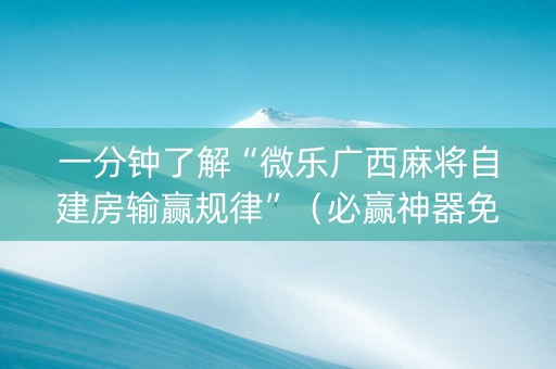 一分钟了解“微乐广西麻将自建房输赢规律”（必赢神器免费安装)