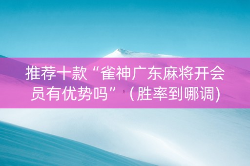 推荐十款“雀神广东麻将开会员有优势吗”（胜率到哪调)