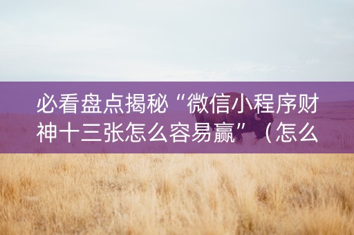 必看盘点揭秘“微信小程序财神十三张怎么容易赢”（怎么能调好牌)
