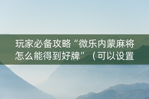 玩家必备攻略“微乐内蒙麻将怎么能得到好牌”（可以设置输赢吗)
