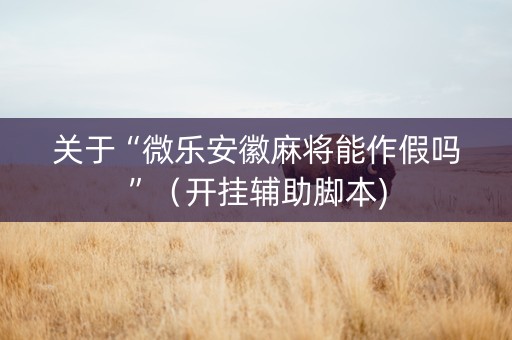 关于“微乐安徽麻将能作假吗”（开挂辅助脚本)