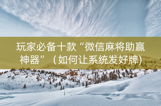 玩家必备十款“微信麻将助赢神器”（如何让系统发好牌)
